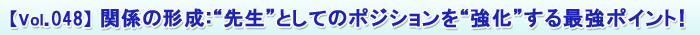 【Vol.048】 関係の形成:“先生としてのポジションを“強化”する最強ポイント!