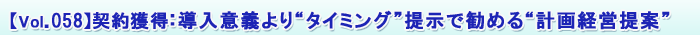【Vol.058】契約獲得:導入意義より“タイミング”提示で勧める“計画経営提案”