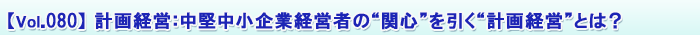 【Vol.080】 計画経営:中堅中小企業経営者の“関心”を引く“計画経営”とは?
