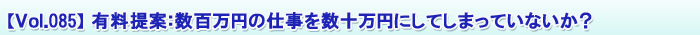 【Vol.085】有料提案:数百万円の仕事を数十万円にしてしまっていないか?