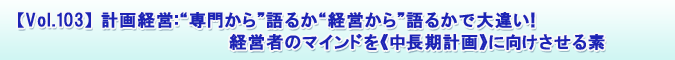【Vol.103】計画経営:“専門から”語るか“経営から”語るかで大違い!