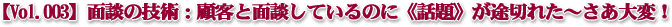 【Vol.003】面談の技術:顧客と面談しているのに《話題》が途切れた〜さあ大変!