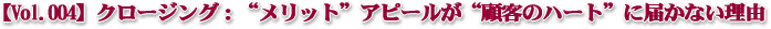 【Vol.004】“顧客メリット”のアピールが“顧客のハート”に届かない理由!
