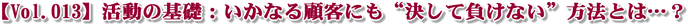 【Vol.013】活動の基礎:いかなる顧客にも“決して負けない”方法とは…?