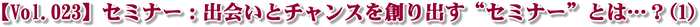 【Vol.023】セミナー:出会いとチャンスを創り出す“セミナー”とは…?(1)