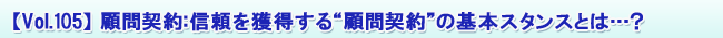 【Vol.105】顧問契約:信頼を獲得する“顧問契約”の基本スタンスとは…?