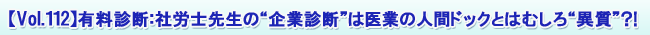 【Vol.112】有料診断:社労士先生の“企業診断”は医業の人間ドックとはむしろ“異質”?!