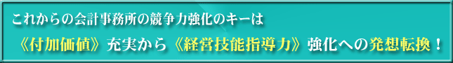 これからの会計事務所の競争力強化のキーは、《付加価値》充実から《経営技能指導力》強化への発想転換！