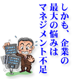 しかも、企業の最大の悩みはマネジメント不足