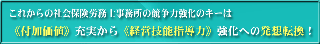 これからの社会保険労務士事務所の競争力強化のキーは、《付加価値》充実から《経営技能指導力》強化への発想転換！